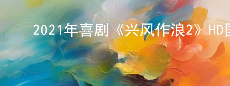 曾国芬的动漫综艺大全,2021年喜剧《兴风作浪2》HD国语中字迅雷下载_电影天堂